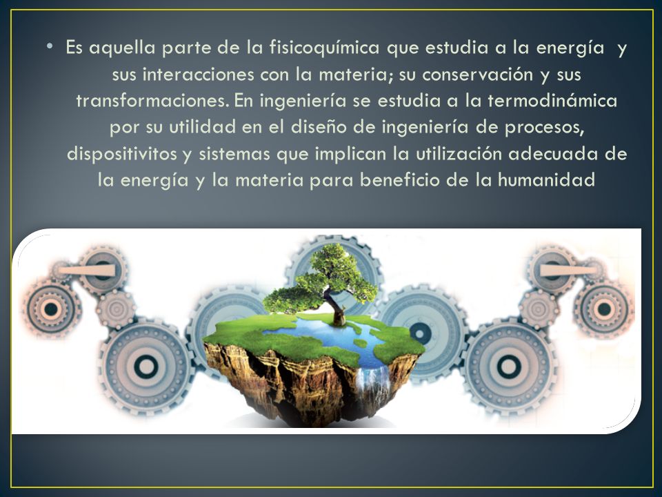 Es aquella parte de la fisicoquímica que estudia a la energía y sus interacciones con la materia; su conservación y sus transformaciones.