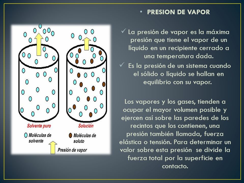 PRESION DE VAPOR La presión de vapor es la máxima presión que tiene el vapor de un líquido en un recipiente cerrado a una temperatura dada.