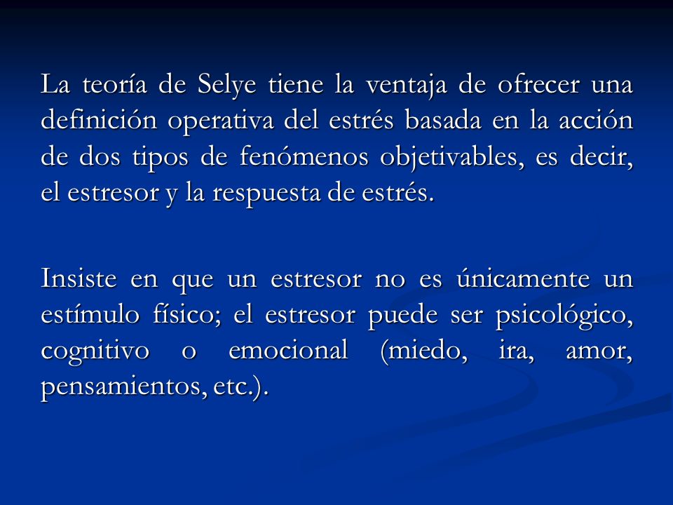La teoría de Selye tiene la ventaja de ofrecer una definición operativa del estrés basada en la acción de dos tipos de fenómenos objetivables, es decir, el estresor y la respuesta de estrés.