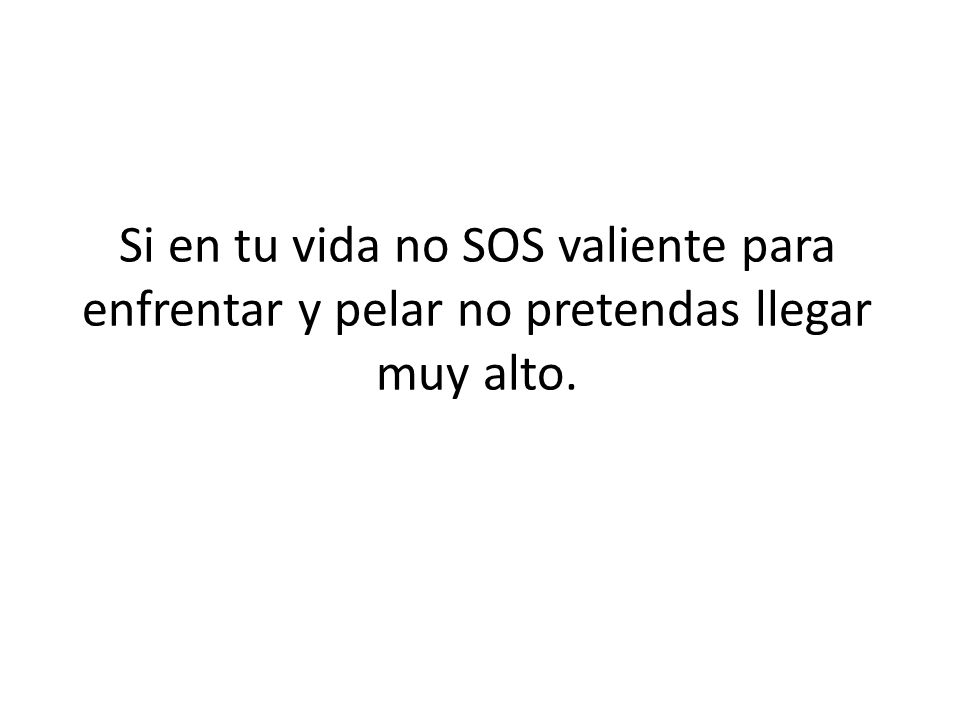 Si en tu vida no SOS valiente para enfrentar y pelar no pretendas llegar muy alto.