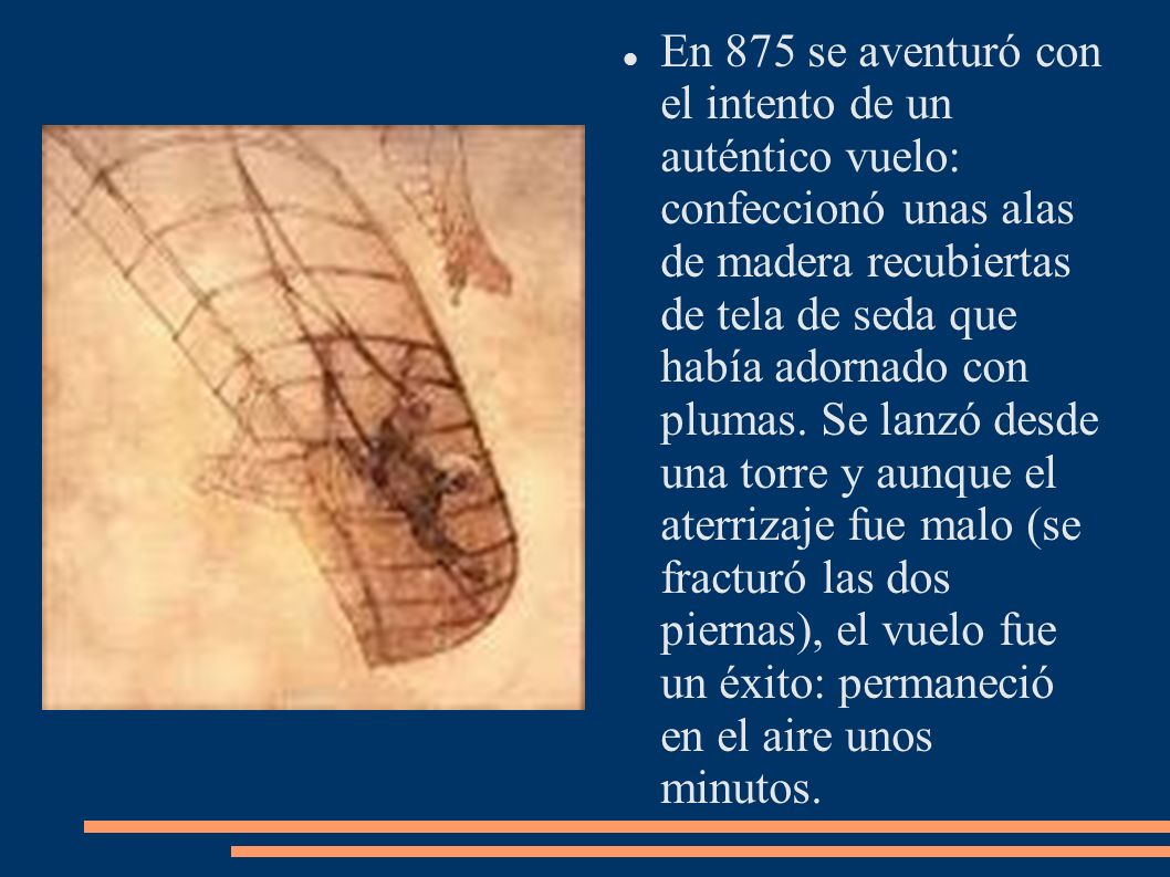 En 875 se aventuró con el intento de un auténtico vuelo: confeccionó unas alas de madera recubiertas de tela de seda que había adornado con plumas.