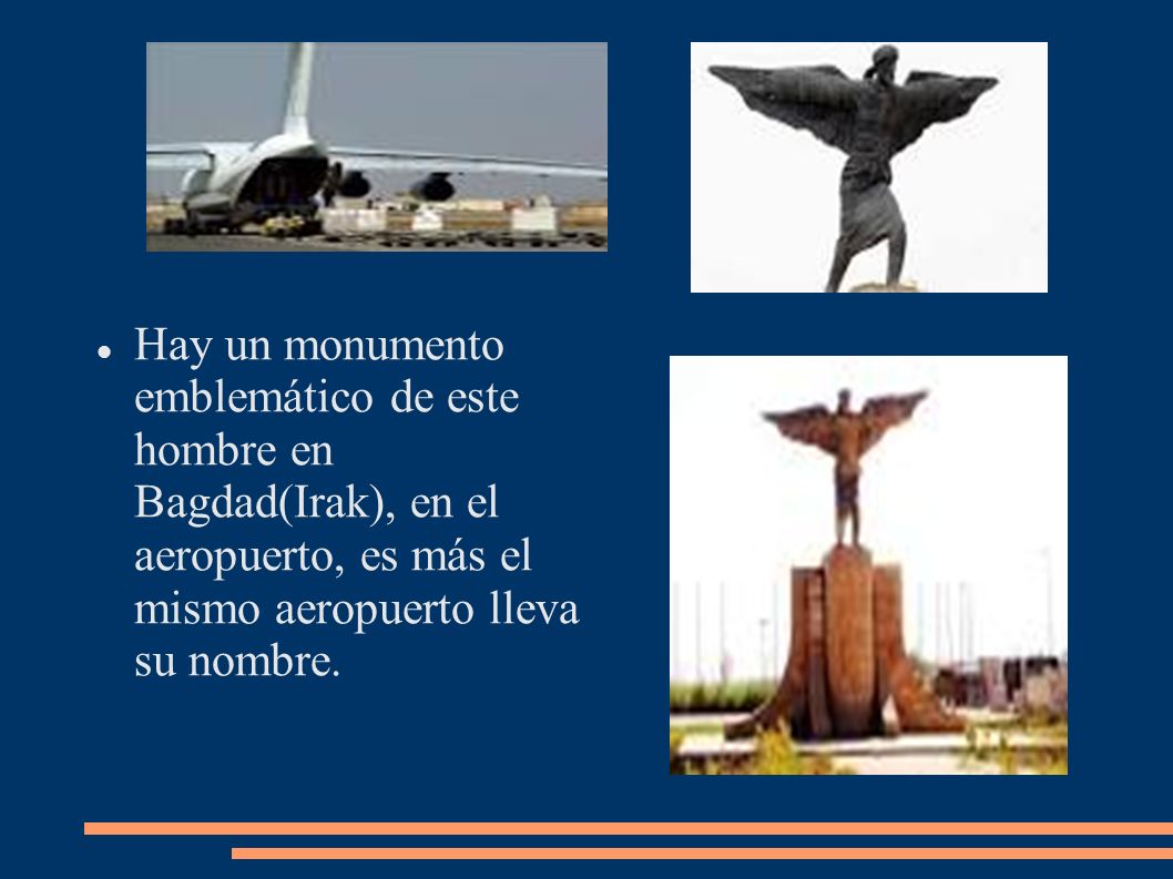 Hay un monumento emblemático de este hombre en Bagdad(Irak), en el aeropuerto, es más el mismo aeropuerto lleva su nombre.