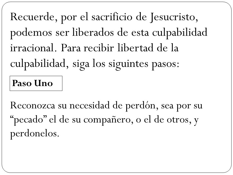 Recuerde, por el sacrificio de Jesucristo, podemos ser liberados de esta culpabilidad irracional. Para recibir libertad de la culpabilidad, siga los siguintes pasos: