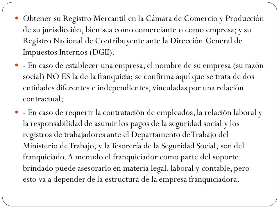 Obtener su Registro Mercantil en la Cámara de Comercio y Producción de su jurisdicción, bien sea como comerciante o como empresa; y su Registro Nacional de Contribuyente ante la Dirección General de Impuestos Internos (DGII).