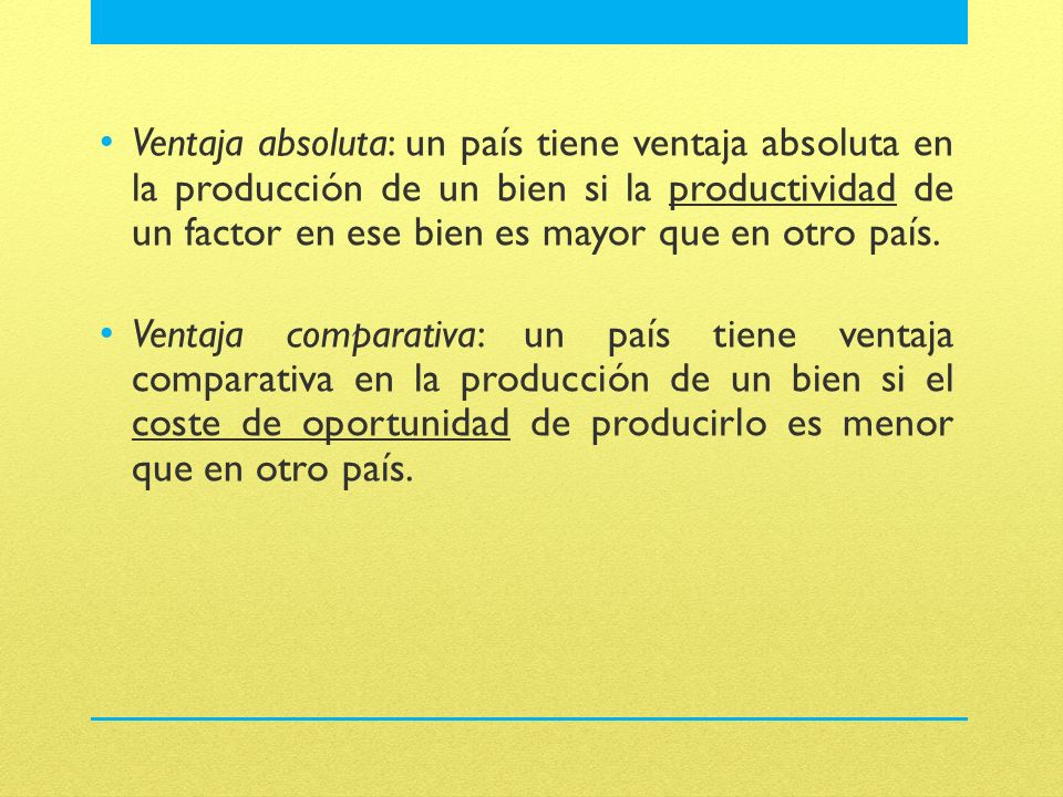 Ventaja absoluta: un país tiene ventaja absoluta en la producción de un bien si la productividad de un factor en ese bien es mayor que en otro país.