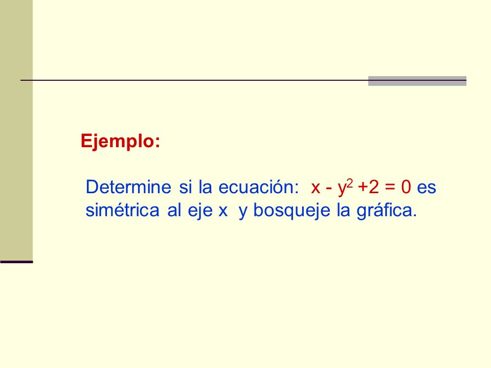 Ejemplo: Determine si la ecuación: x - y2 +2 = 0 es simétrica al eje x y bosqueje la gráfica.