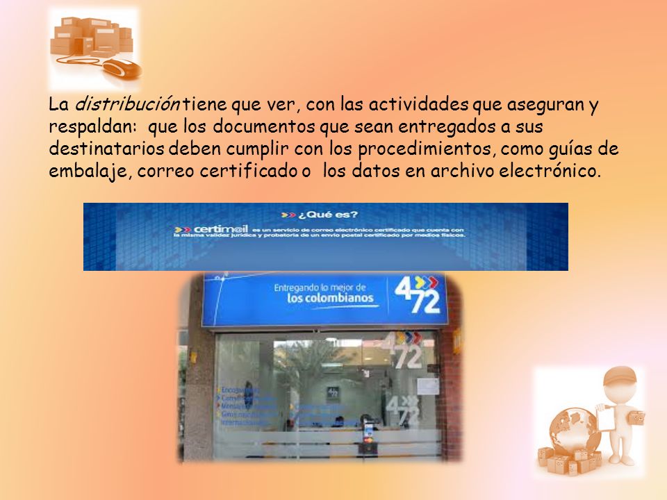 La distribución tiene que ver, con las actividades que aseguran y respaldan: que los documentos que sean entregados a sus destinatarios deben cumplir con los procedimientos, como guías de embalaje, correo certificado o los datos en archivo electrónico.