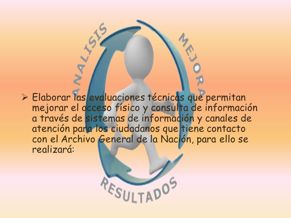 Elaborar las evaluaciones técnicas que permitan mejorar el acceso físico y consulta de información a través de sistemas de información y canales de atención para los ciudadanos que tiene contacto con el Archivo General de la Nación, para ello se realizará: