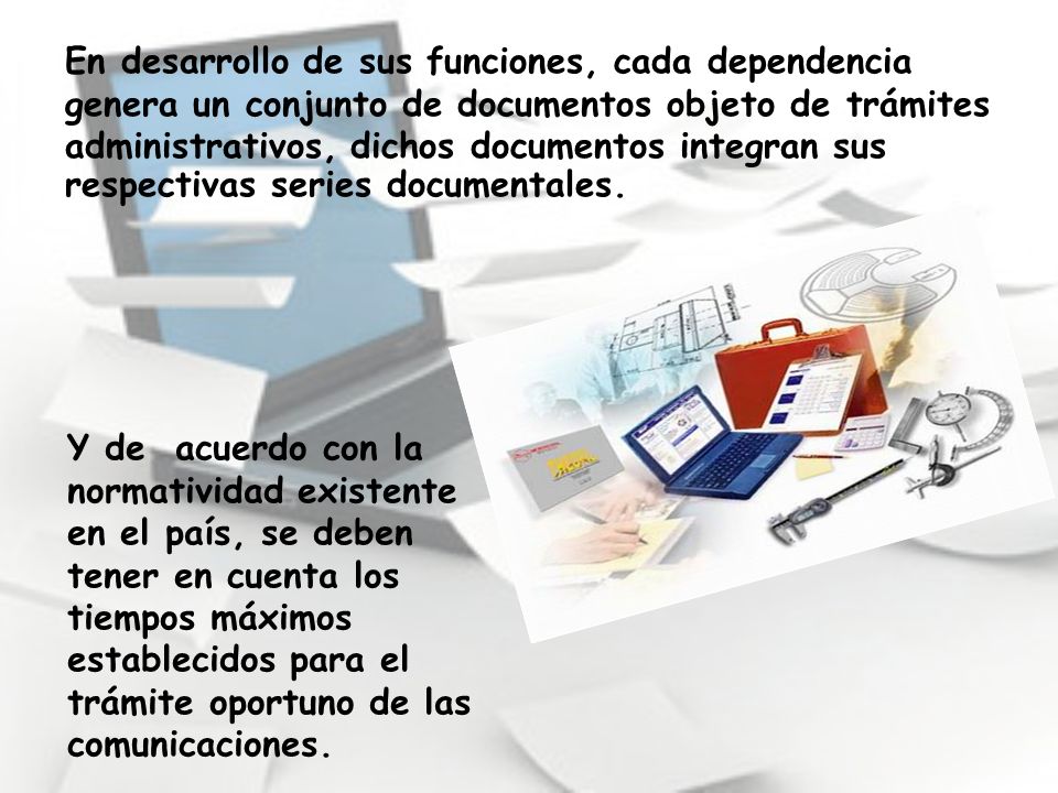 En desarrollo de sus funciones, cada dependencia genera un conjunto de documentos objeto de trámites administrativos, dichos documentos integran sus respectivas series documentales.