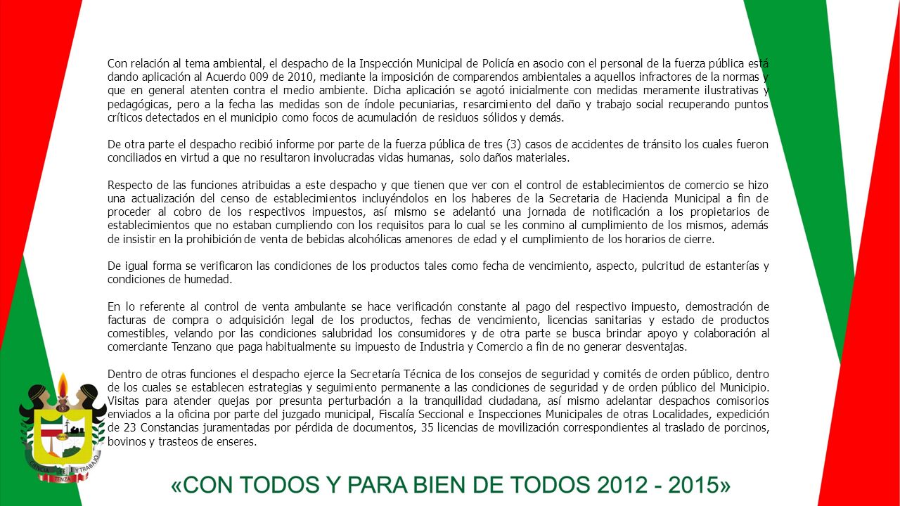 Con relación al tema ambiental, el despacho de la Inspección Municipal de Policía en asocio con el personal de la fuerza pública está dando aplicación al Acuerdo 009 de 2010, mediante la imposición de comparendos ambientales a aquellos infractores de la normas y que en general atenten contra el medio ambiente. Dicha aplicación se agotó inicialmente con medidas meramente ilustrativas y pedagógicas, pero a la fecha las medidas son de índole pecuniarias, resarcimiento del daño y trabajo social recuperando puntos críticos detectados en el municipio como focos de acumulación de residuos sólidos y demás.