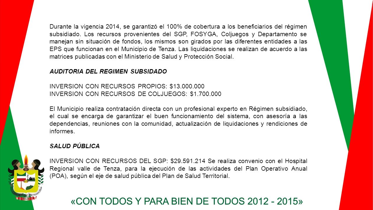 Durante la vigencia 2014, se garantizó el 100% de cobertura a los beneficiarios del régimen subsidiado. Los recursos provenientes del SGP, FOSYGA, Coljuegos y Departamento se manejan sin situación de fondos, los mismos son girados por las diferentes entidades a las EPS que funcionan en el Municipio de Tenza. Las liquidaciones se realizan de acuerdo a las matrices publicadas con el Ministerio de Salud y Protección Social.