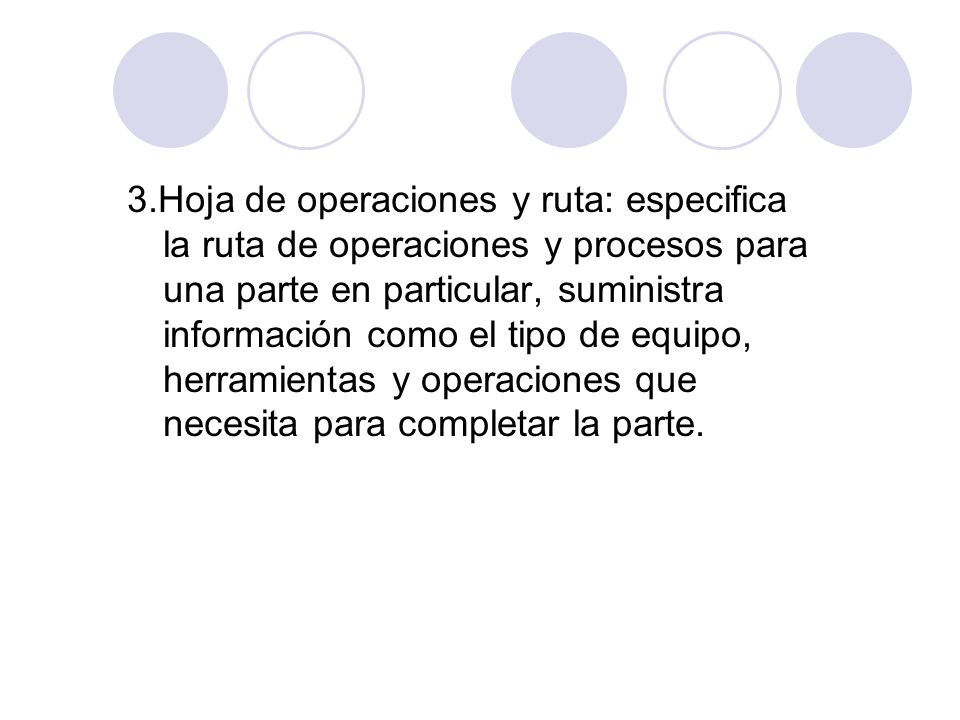 3.Hoja de operaciones y ruta: especifica la ruta de operaciones y procesos para una parte en particular, suministra información como el tipo de equipo, herramientas y operaciones que necesita para completar la parte.