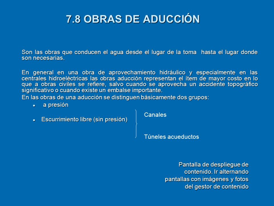 7.8 OBRAS DE ADUCCIÓN Son las obras que conducen el agua desde el lugar de la toma hasta el lugar donde son necesarias.