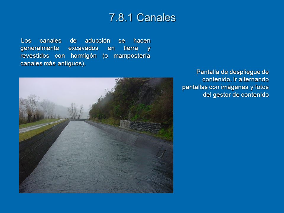 7.8.1 Canales Los canales de aducción se hacen generalmente excavados en tierra y revestidos con hormigón (o mampostería canales más antiguos).