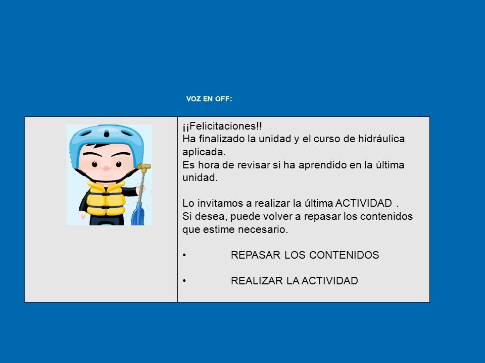 VOZ EN OFF: ¡¡Felicitaciones!! Ha finalizado la unidad y el curso de hidráulica aplicada. Es hora de revisar si ha aprendido en la última unidad.