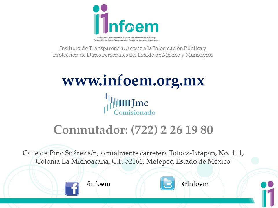 Instituto de Transparencia, Acceso a la Información Pública y Protección de Datos Personales del Estado de México y Municipios   Conmutador: (722) Calle de Pino Suárez s/n, actualmente carretera Toluca-Ixtapan, No. 111, Colonia La Michoacana, C.P , Metepec, Estado de México