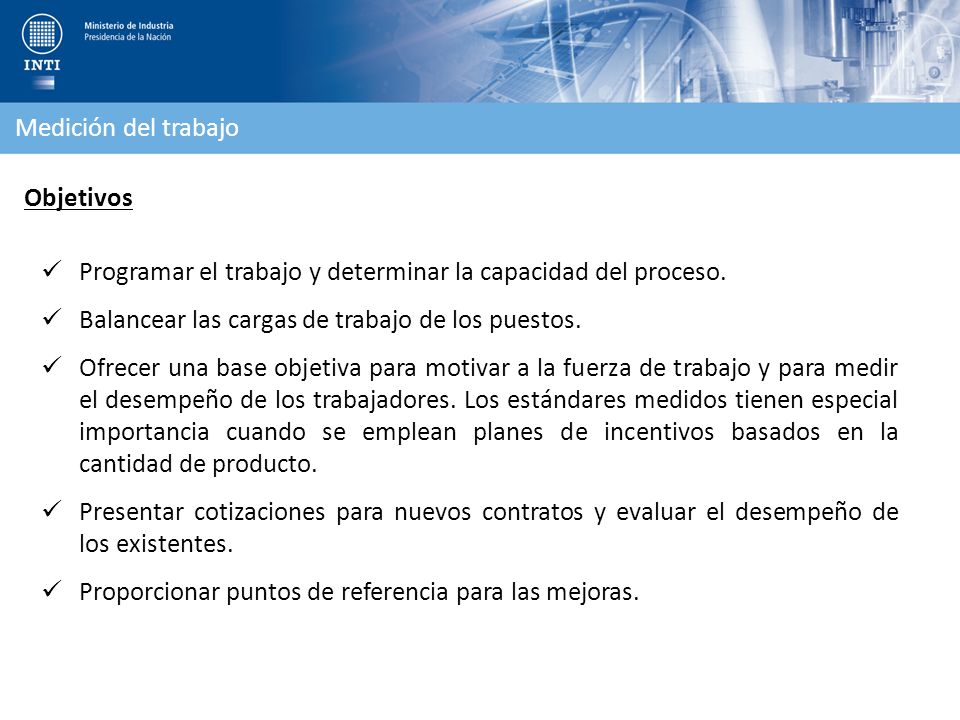 Medición del trabajo Objetivos. Programar el trabajo y determinar la capacidad del proceso. Balancear las cargas de trabajo de los puestos.