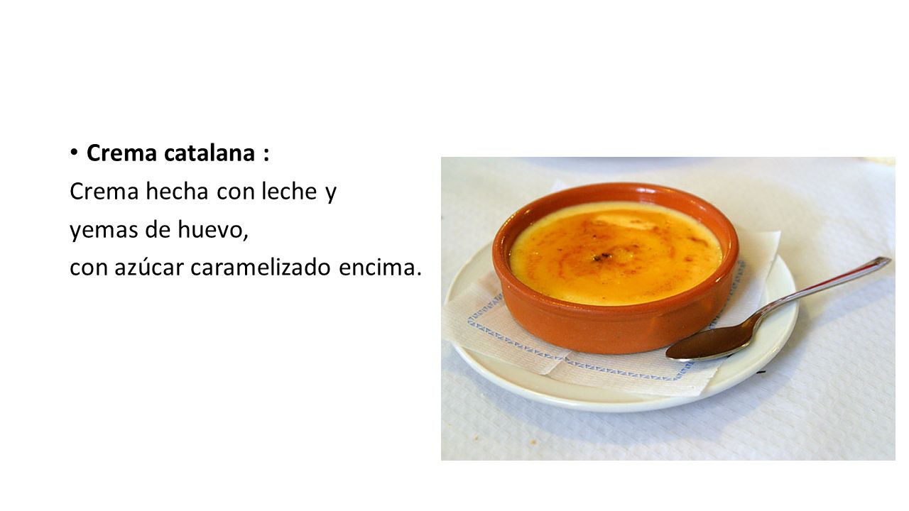 Crema catalana : Crema hecha con leche y yemas de huevo, con azúcar caramelizado encima.