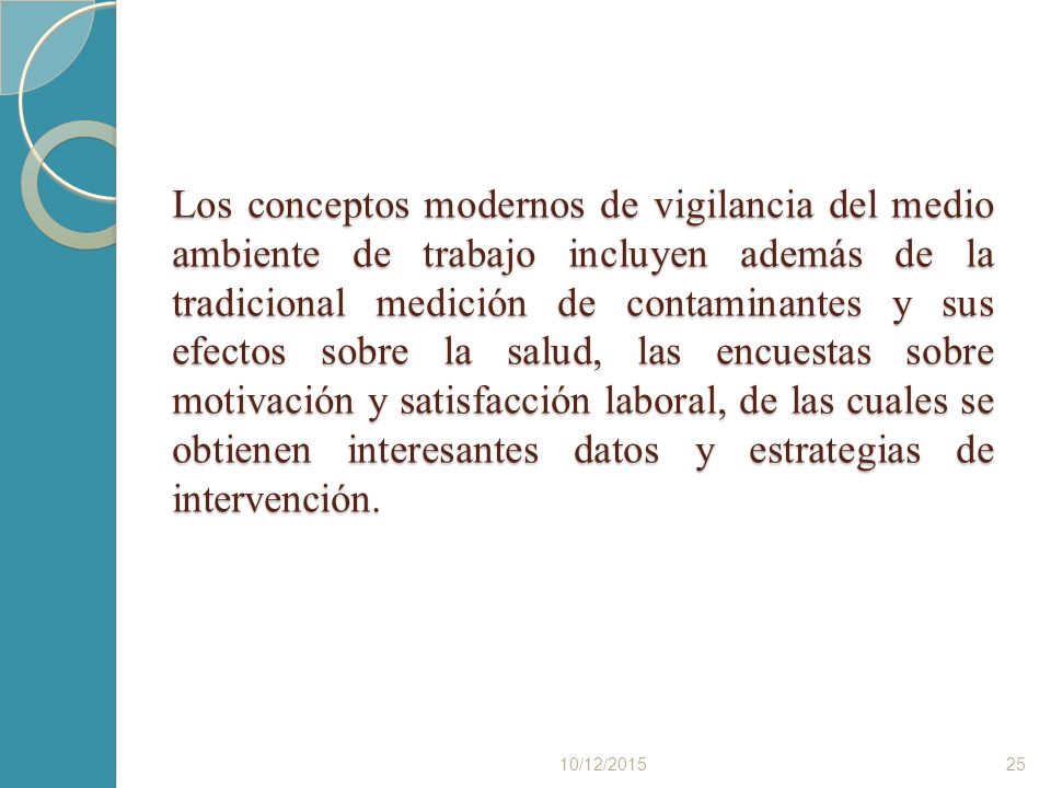 Los conceptos modernos de vigilancia del medio ambiente de trabajo incluyen además de la tradicional medición de contaminantes y sus efectos sobre la salud, las encuestas sobre motivación y satisfacción laboral, de las cuales se obtienen interesantes datos y estrategias de intervención.