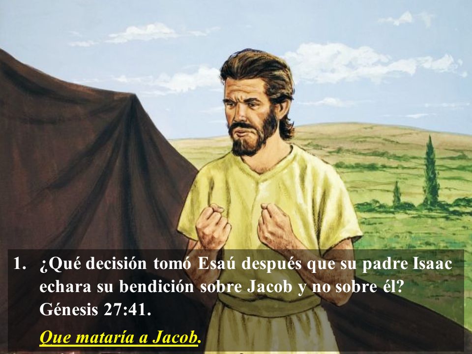 1. ¿Qué decisión tomó Esaú después que su padre Isaac echara su bendición sobre Jacob y no sobre él Génesis 27:41.