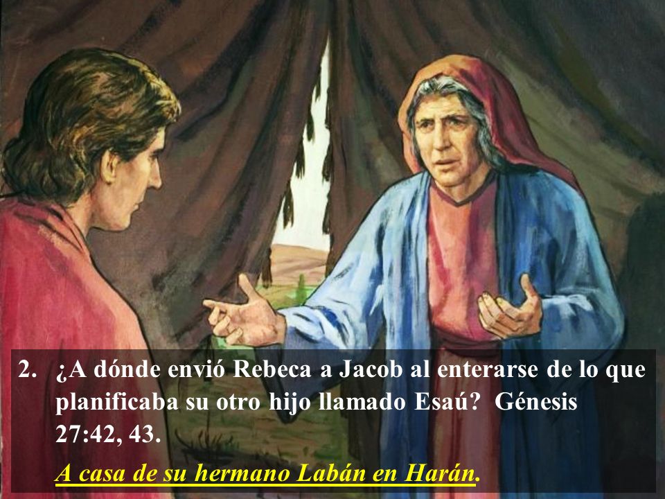 ¿A dónde envió Rebeca a Jacob al enterarse de lo que planificaba su otro hijo llamado Esaú Génesis 27:42, 43.