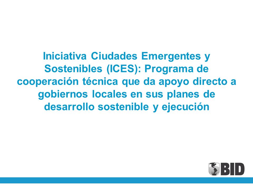 Iniciativa Ciudades Emergentes y Sostenibles (ICES): Programa de cooperación técnica que da apoyo directo a gobiernos locales en sus planes de desarrollo sostenible y ejecución