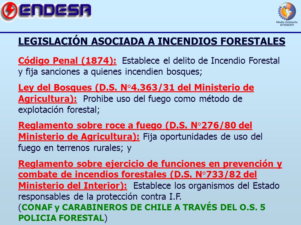 LEGISLACIÓN ASOCIADA A INCENDIOS FORESTALES Código Penal (1874): Establece el delito de Incendio Forestal y fija sanciones a quienes incendien bosques; Ley del Bosques (D.S.