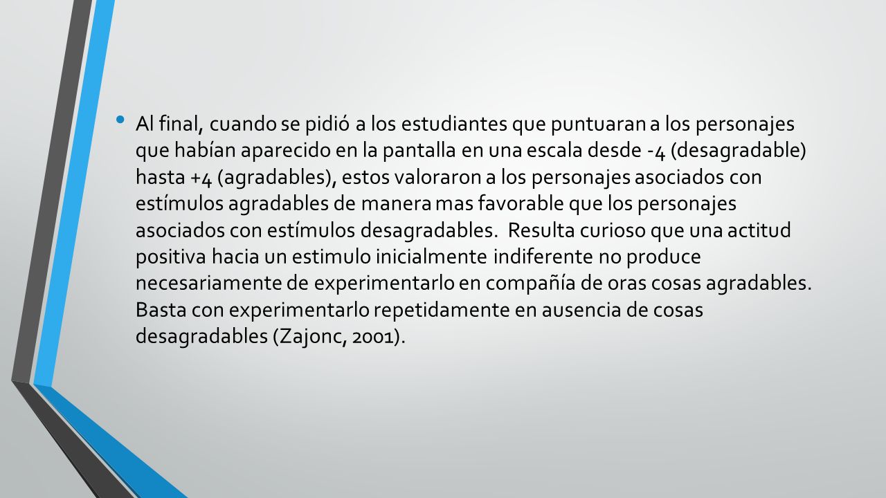 Al final, cuando se pidió a los estudiantes que puntuaran a los personajes que habían aparecido en la pantalla en una escala desde -4 (desagradable) hasta +4 (agradables), estos valoraron a los personajes asociados con estímulos agradables de manera mas favorable que los personajes asociados con estímulos desagradables.