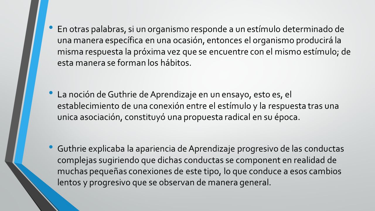 En otras palabras, si un organismo responde a un estímulo determinado de una manera específica en una ocasión, entonces el organismo producirá la misma respuesta la próxima vez que se encuentre con el mismo estímulo; de esta manera se forman los hábitos.