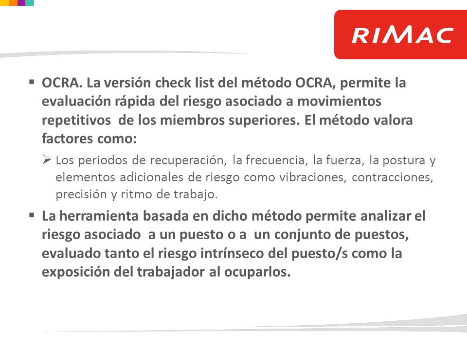 OCRA. La versión check list del método OCRA, permite la evaluación rápida del riesgo asociado a movimientos repetitivos de los miembros superiores. El método valora factores como: