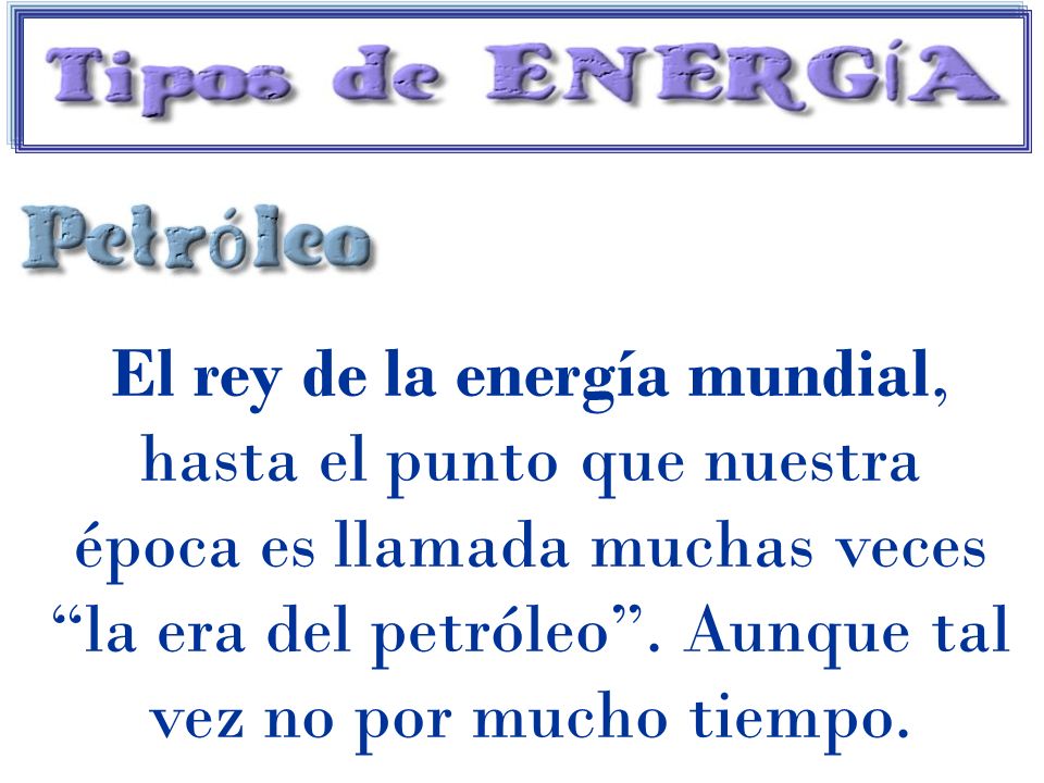 El rey de la energía mundial, hasta el punto que nuestra época es llamada muchas veces la era del petróleo .