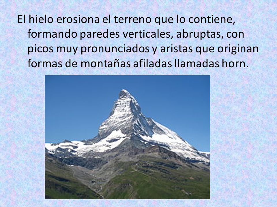 El hielo erosiona el terreno que lo contiene, formando paredes verticales, abruptas, con picos muy pronunciados y aristas que originan formas de montañas afiladas llamadas horn.