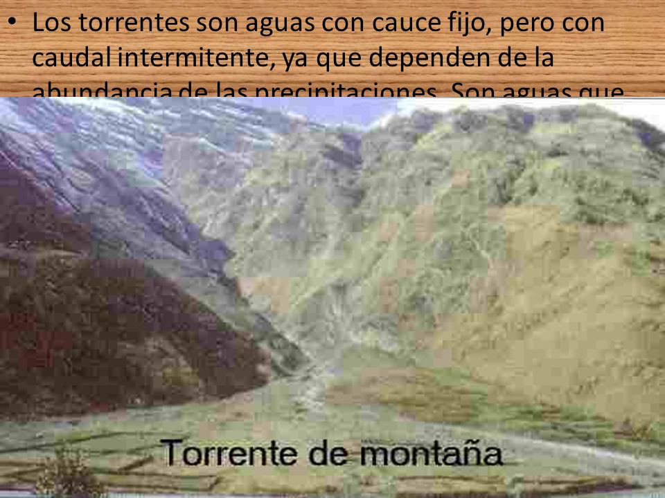 Los torrentes son aguas con cauce fijo, pero con caudal intermitente, ya que dependen de la abundancia de las precipitaciones.