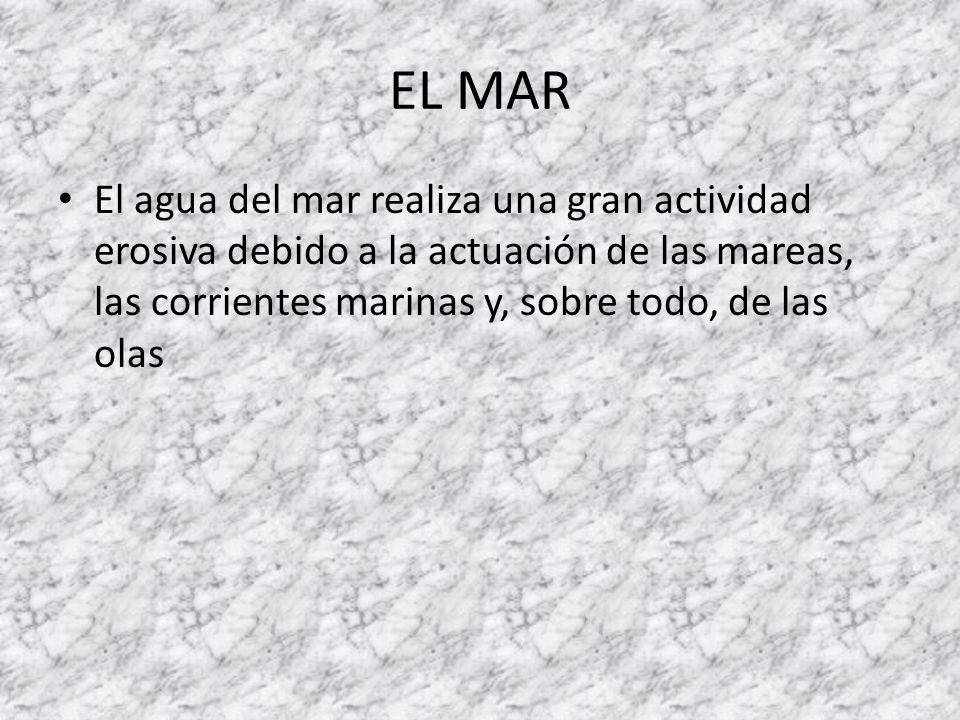 EL MAR El agua del mar realiza una gran actividad erosiva debido a la actuación de las mareas, las corrientes marinas y, sobre todo, de las olas.