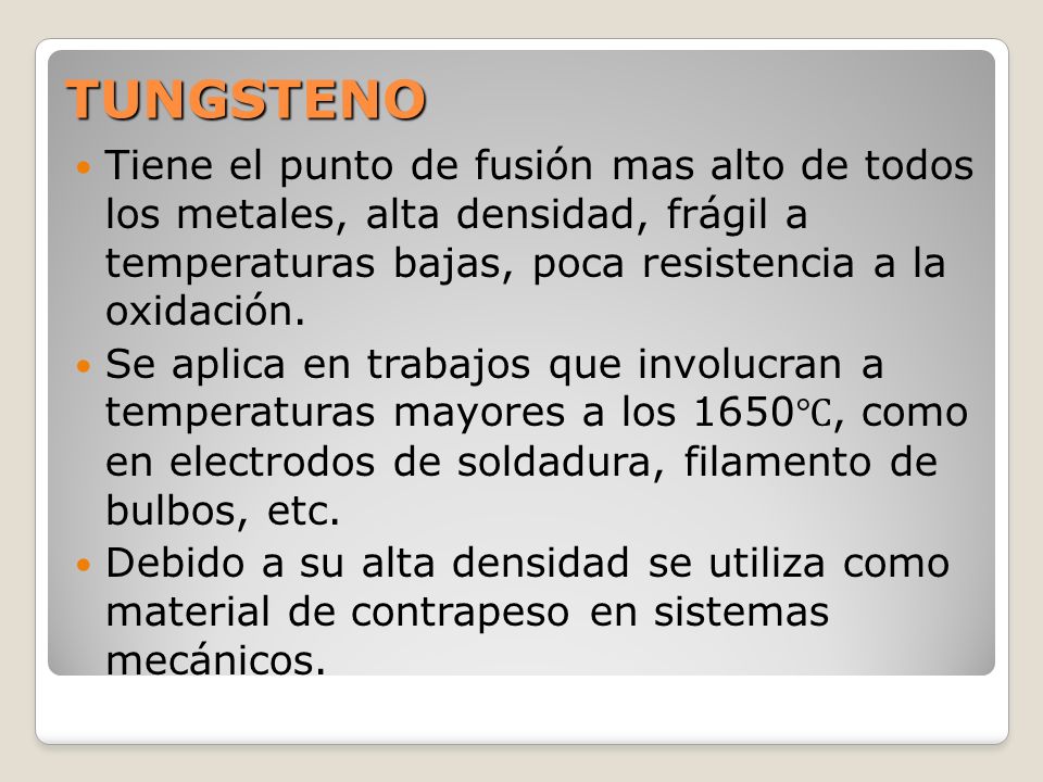 TUNGSTENO Tiene el punto de fusión mas alto de todos los metales, alta densidad, frágil a temperaturas bajas, poca resistencia a la oxidación.