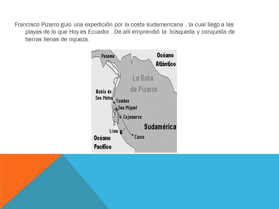 Francisco Pizarro guio una expedición por la costa sudamericana , la cual llego a las playas de lo que Hoy es Ecuador .