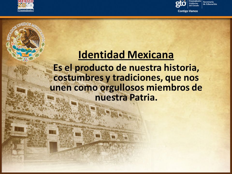 Identidad Mexicana Es el producto de nuestra historia, costumbres y tradiciones, que nos unen como orgullosos miembros de nuestra Patria.