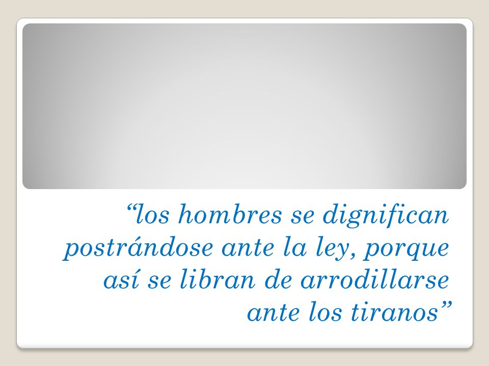 los hombres se dignifican postrándose ante la ley, porque así se libran de arrodillarse ante los tiranos