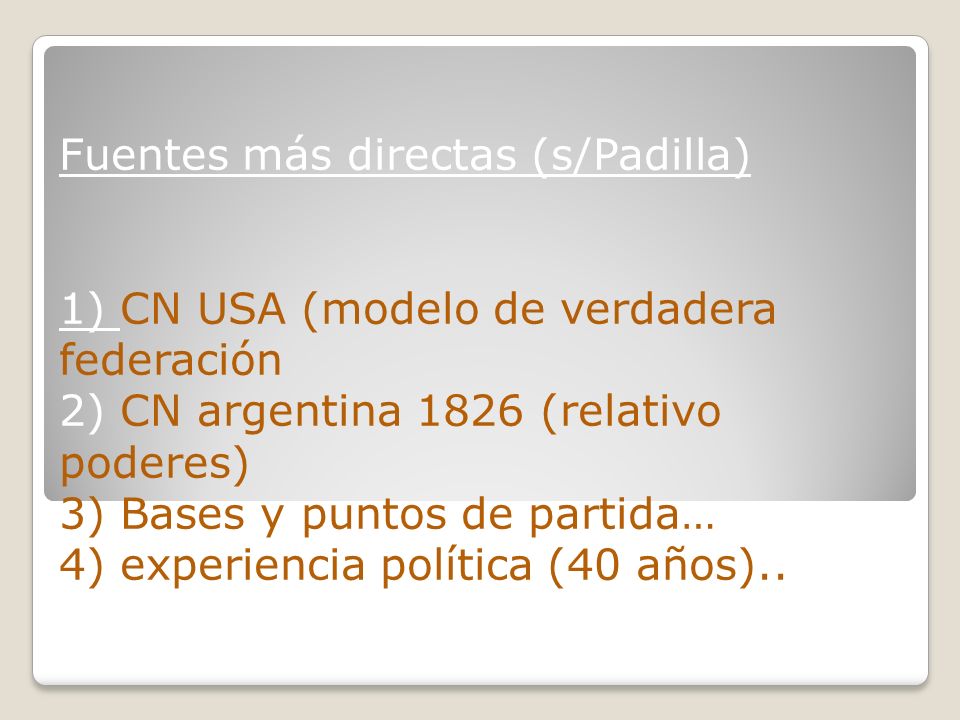 Fuentes más directas (s/Padilla) 1) CN USA (modelo de verdadera federación 2) CN argentina 1826 (relativo poderes) 3) Bases y puntos de partida… 4) experiencia política (40 años)..