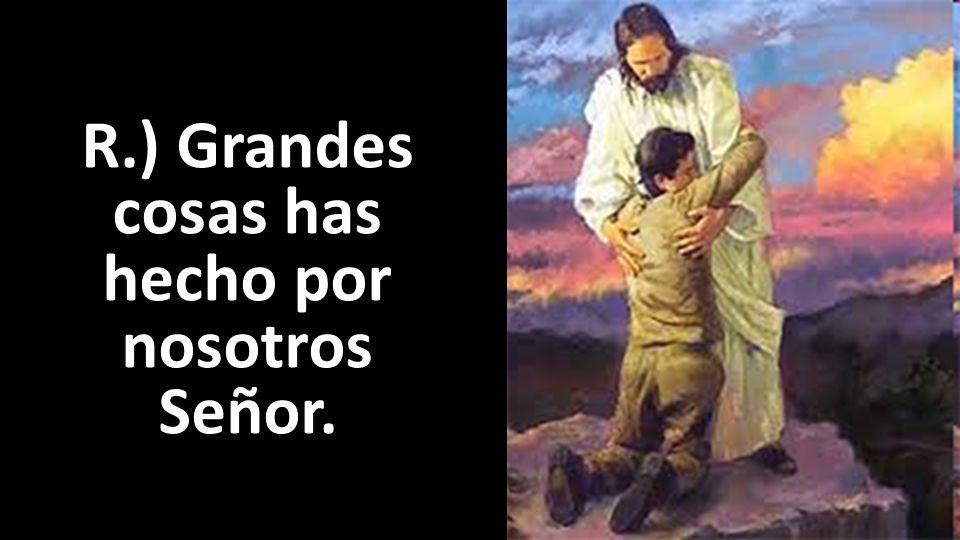 R.) Grandes cosas has hecho por nosotros Señor.
