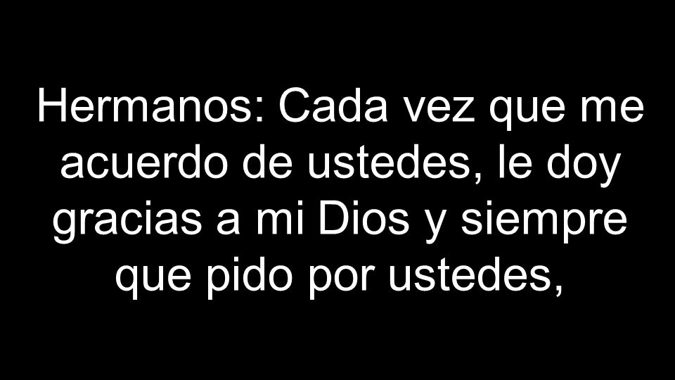 Hermanos: Cada vez que me acuerdo de ustedes, le doy gracias a mi Dios y siempre que pido por ustedes,