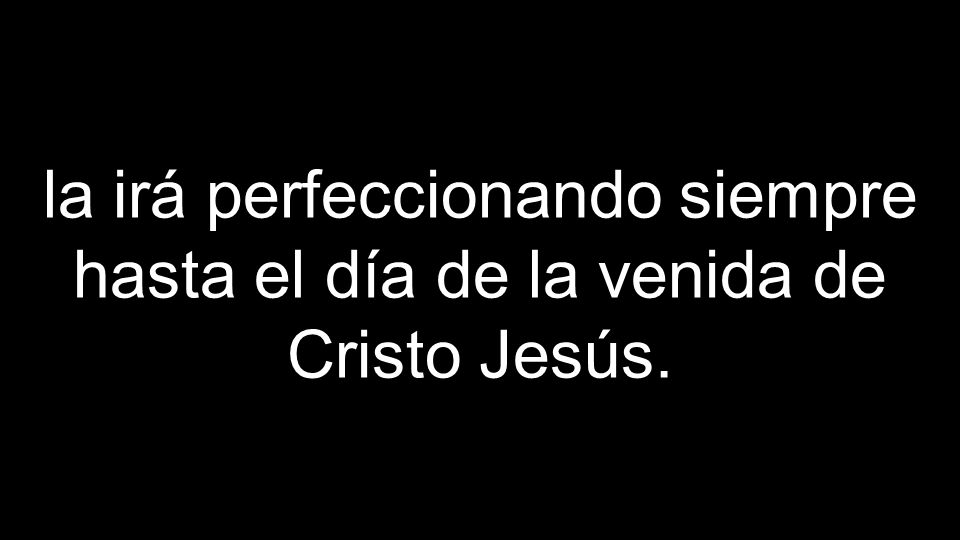 la irá perfeccionando siempre hasta el día de la venida de Cristo Jesús.