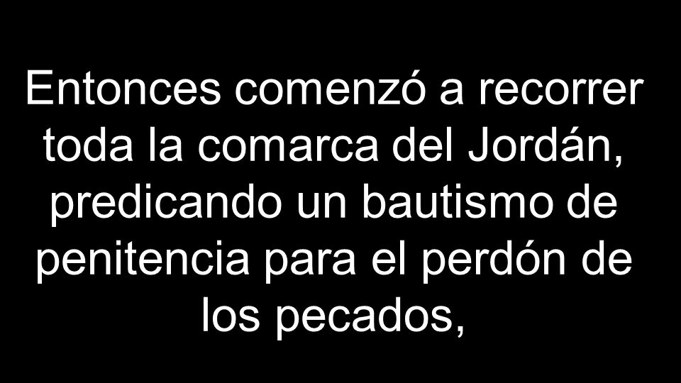 Entonces comenzó a recorrer toda la comarca del Jordán, predicando un bautismo de penitencia para el perdón de los pecados,