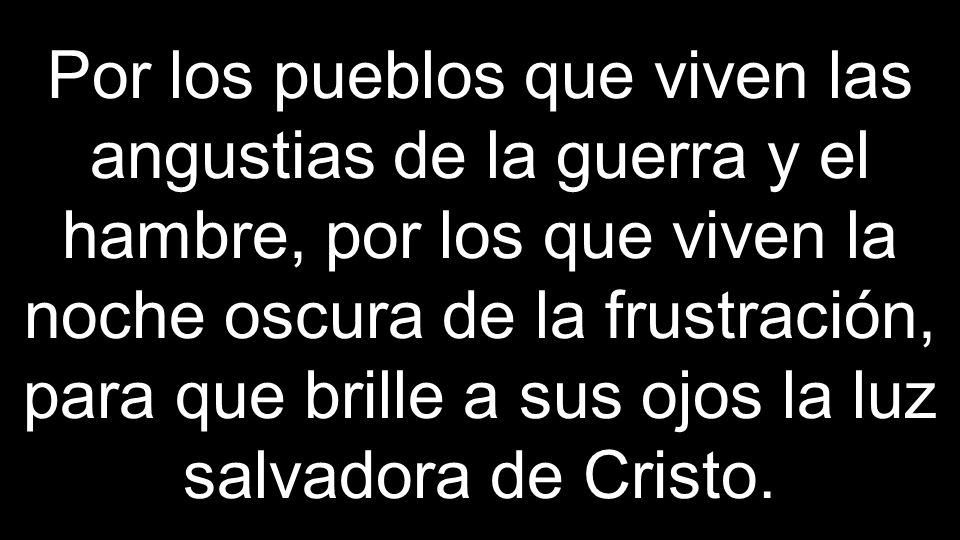 Por los pueblos que viven las angustias de la guerra y el hambre, por los que viven la noche oscura de la frustración, para que brille a sus ojos la luz salvadora de Cristo.