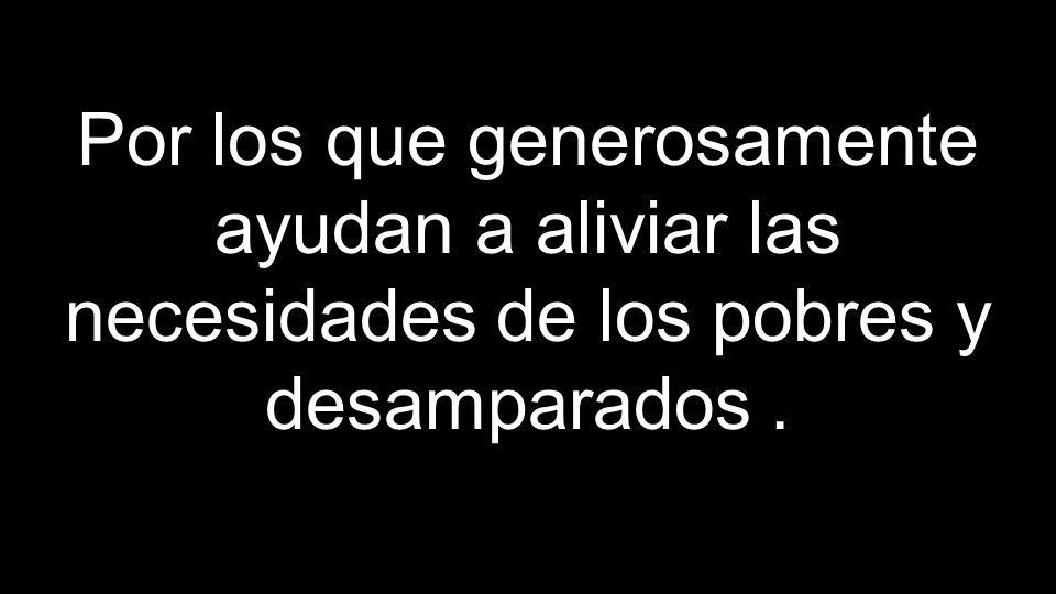 Por los que generosamente ayudan a aliviar las necesidades de los pobres y desamparados .