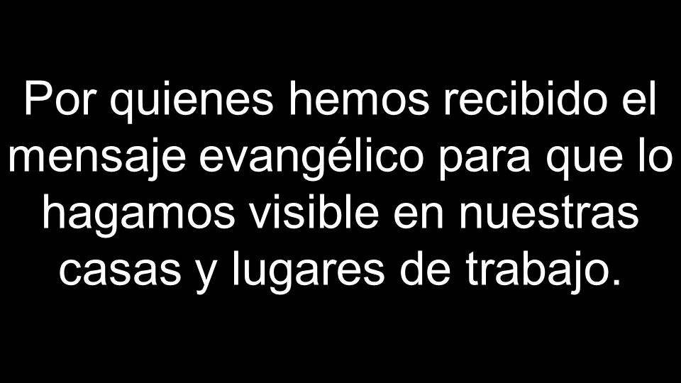 Por quienes hemos recibido el mensaje evangélico para que lo hagamos visible en nuestras casas y lugares de trabajo.