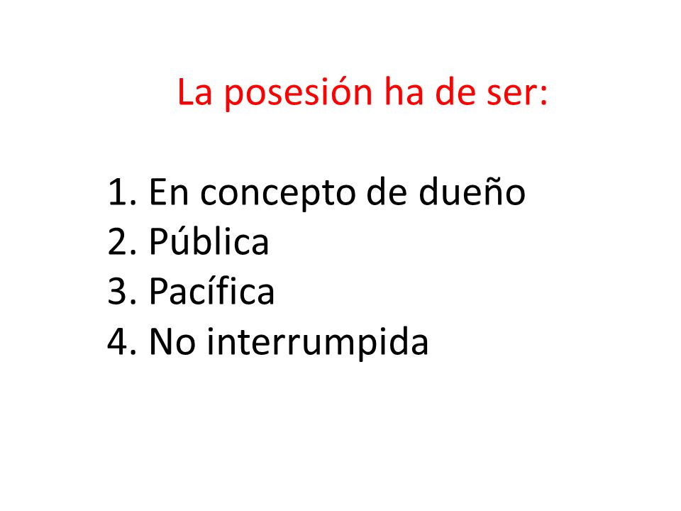 La posesión ha de ser: 1. En concepto de dueño 2. Pública 3. Pacífica 4. No interrumpida