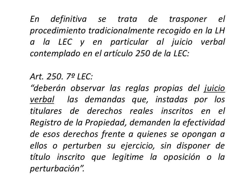 En definitiva se trata de trasponer el procedimiento tradicionalmente recogido en la LH a la LEC y en particular al juicio verbal contemplado en el artículo 250 de la LEC: