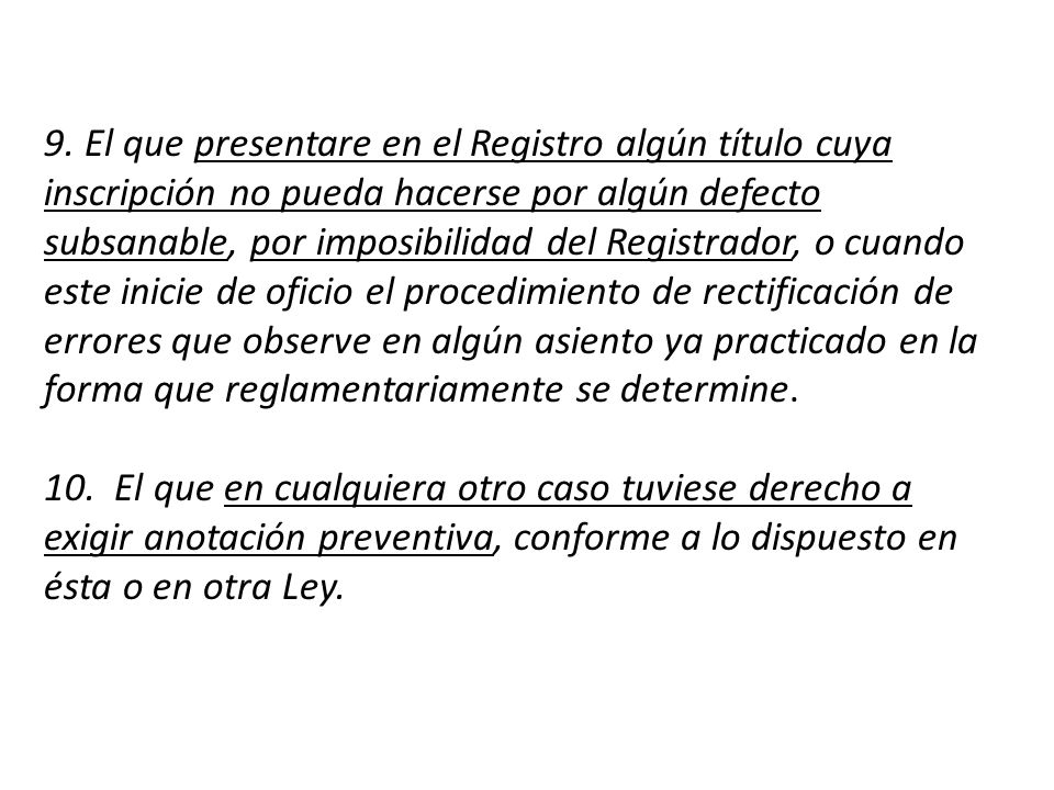 9. El que presentare en el Registro algún título cuya inscripción no pueda hacerse por algún defecto subsanable, por imposibilidad del Registrador, o cuando este inicie de oficio el procedimiento de rectificación de errores que observe en algún asiento ya practicado en la forma que reglamentariamente se determine.