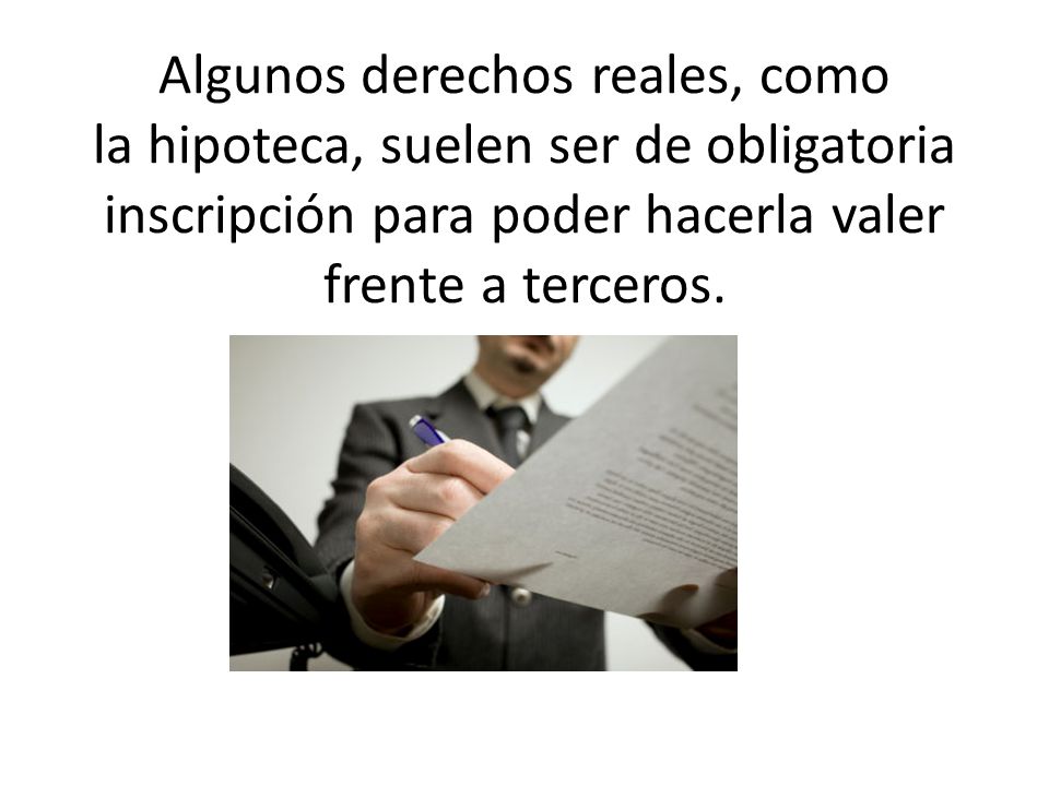 Algunos derechos reales, como la hipoteca, suelen ser de obligatoria inscripción para poder hacerla valer frente a terceros.